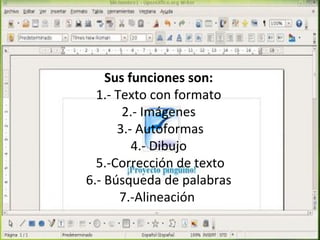 Sus funciones son:
  1.- Texto con formato
       2.- Imágenes
      3.- Autoformas
         4.- Dibujo
  5.-Corrección de texto
6.- Búsqueda de palabras
       7.-Alineación
 