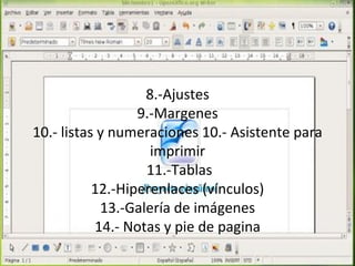 8.-Ajustes
                  9.-Margenes
10.- listas y numeraciones 10.- Asistente para
                    imprimir
                   11.-Tablas
           12.-Hiperenlaces (vínculos)
            13.-Galería de imágenes
           14.- Notas y pie de pagina
 