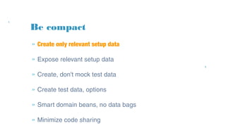 Be compact
» Create only relevant setup data
» Expose relevant setup data
» Create, don't mock test data
» Create test data, options
» Smart domain beans, no data bags
» Minimize code sharing
 