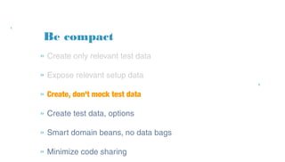 Be compact
» Create only relevant test data
» Expose relevant setup data
» Create, don't mock test data
» Create test data, options
» Smart domain beans, no data bags
» Minimize code sharing
 