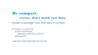 Be compact,
» Create a teenager user that lives in London:
» Customer = customer()
.withHomeAddress(
address().withCity(„London“))
.withAge(14);
underTest.doSomethingFor(customer);
create, don't mock test data
 