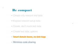 Be compact
» Create only relevant test data
» Expose relevant setup data
» Create, don't mock test data
» Create test data, options
» Smart domain beans, no data bags
» Minimize code sharing
 