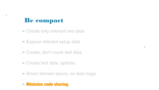 Be compact
» Create only relevant test data
» Expose relevant setup data
» Create, don't mock test data
» Create test data, options
» Smart domain beans, no data bags
» Minimize code sharing
 