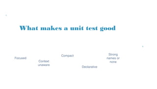 What makes a unit test good
Strong
names or
none
Declarative
Focused
Compact
Context
unaware
 