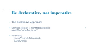 » The declarative approach:
» Espresso espresso = freshMadeEspresso();
assertThat(underTest, isHot());
» assertThat(
havingAFreshMadeEspresso(),
isAHotDrink());
Be declarative, not imperative
 