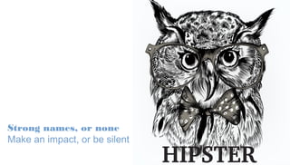 Strong names, or none
Make an impact, or be silent
 