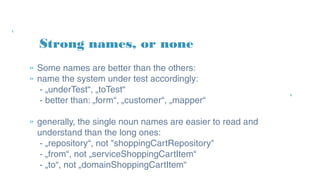 » Some names are better than the others:
» name the system under test accordingly:
- „underTest“, „toTest“
- better than: „form“, „customer“, „mapper“
» generally, the single noun names are easier to read and
understand than the long ones:
- „repository“, not "shoppingCartRepository"
- „from“, not „serviceShoppingCartItem“
- „to“, not „domainShoppingCartItem“
Strong names, or none
 