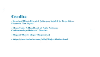 Credits
- Growing Object-Oriented Software, Guided by Tests
(Steve Freeman, Nat Pryce)
- Clean Code, A Handbook of Agile Software
Craftsmanship (Robert C. Martin)
- Elegant Objects (Yegor Bugayenko)
- https://martinfowler.com/bliki/ObjectMother.html
 