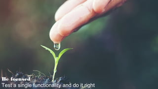 Be focused
Test a single functionality and do it right
 