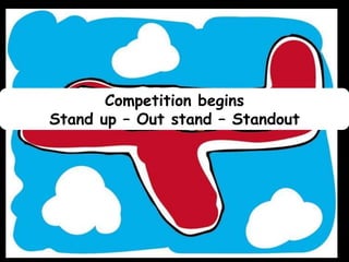 Competition begins
Stand up – Out stand – YOU
Standout

 