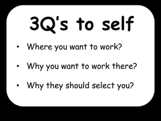 3Q’s to self
• Where you want to work?

• Why you want to work there?
• Why they should select you?

 
