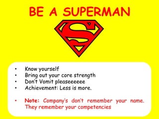 BE A SUPERMAN

•
•
•
•

Know yourself
Bring out your core strength
Don’t Vomit pleaseeeeee
Achievement: Less is more.

•

Note: Company’s don’t remember your name.
They remember your competencies

 
