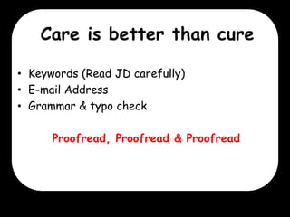 Care is better than cure
• Keywords (Read JD carefully)
• E-mail Address
• Grammar & typo check
Proofread, Proofread & Proofread

 