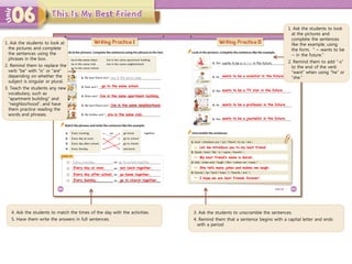 1. Ask the students to look at
the pictures and complete
the sentences using the
phrases in the box.
2. Remind them to replace the
verb “be” with “is” or “are”
depending on whether the
subject is singular or plural.
3. Teach the students any new
vocabulary, such as
“apartment building” and
“neighborhood”, and have
them practice reading the
words and phrases.
go to the same school.
Every Sunday,
live in the same apartment building.
live in the same neighborhood.
are in the same club.
Every day at noon,
Every day after school,
Let me introduce you to my best friend.
My best friend’s name is Sarah.
She tells many jokes and makes me laugh.
I hope we are best friends forever!
4. Ask the students to match the times of the day with the activities.
5. Have them write the answers in full sentences.
3. Ask the students to unscramble the sentences.
4. Remind them that a sentence begins with a capital letter and ends
with a period
1. Ask the students to look
at the pictures and
complete the sentences
like the example, using
the form, “ ~ wants to be
~ in the future.”
2. Remind them to add “-s”
to the end of the verb
“want” when using “he” or
“she.”
go to church together.
eat lunch together.
go home together.
wants to be a scientist in the future.
wants to be a TV star in the future.
wants to be a professor in the future.
wants to be a journalist in the future.
 