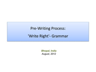 Pre-Writing Process: 
'Write Right'- Grammar 
Bhopal, India 
August, 2012 
 