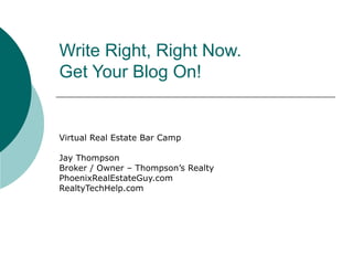 Write Right, Right Now.  Get Your Blog On! Virtual Real Estate Bar Camp Jay Thompson Broker / Owner – Thompson’s Realty PhoenixRealEstateGuy.com RealtyTechHelp.com 
