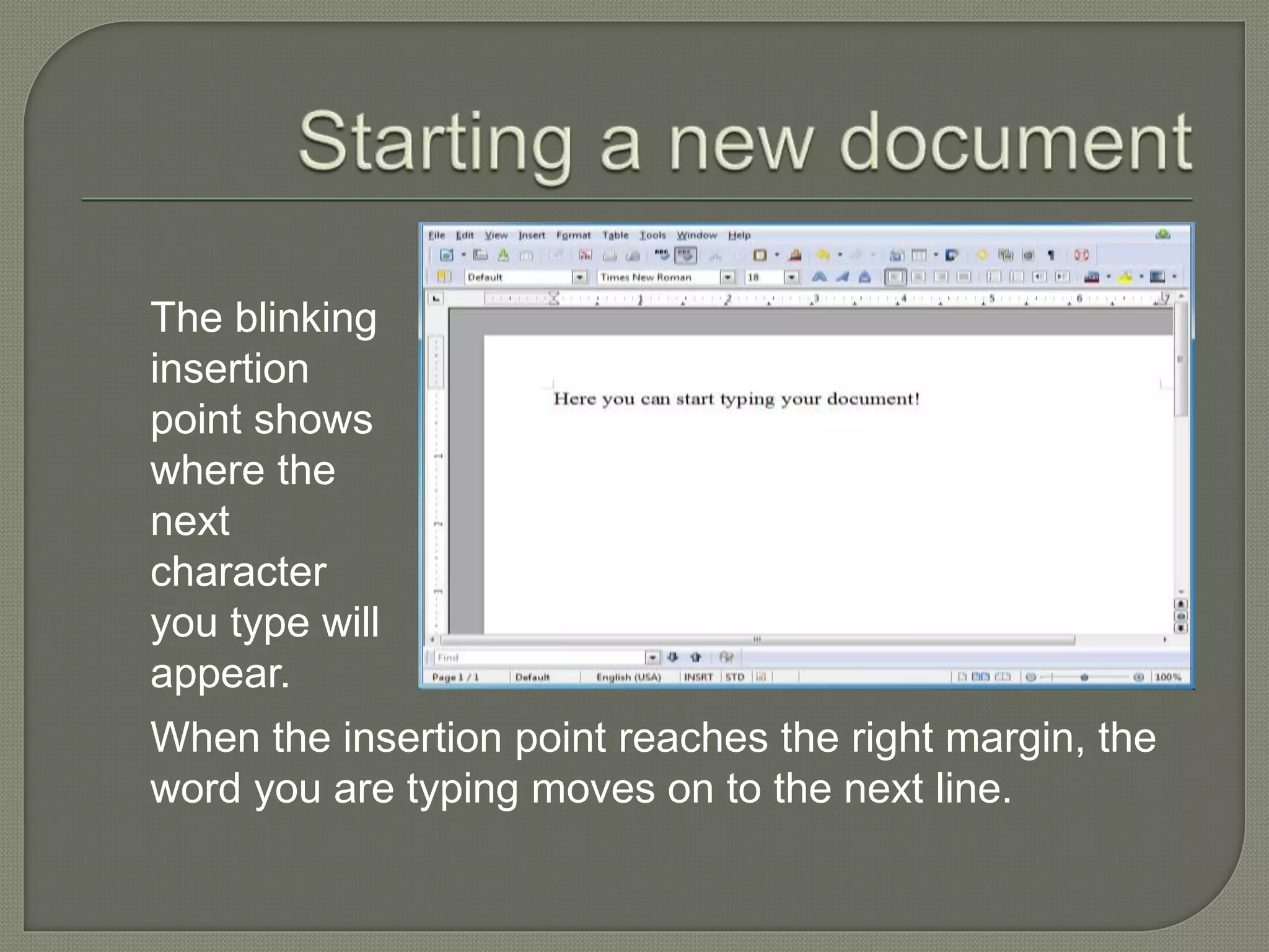 The blinking
insertion
point shows
where the
next
character
you type will
appear.
When the insertion point reaches the right margin, the
word you are typing moves on to the next line.
 