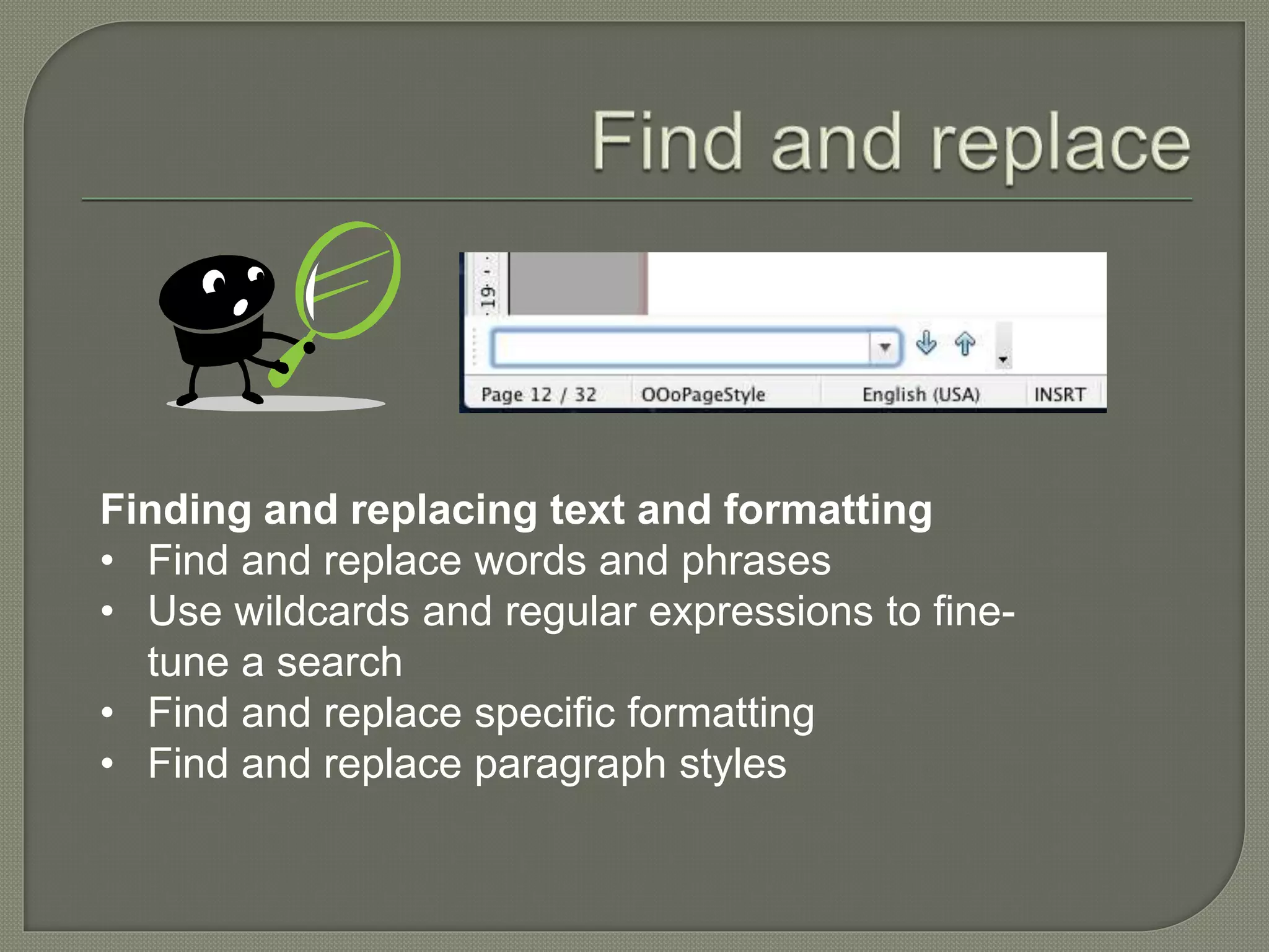 Finding and replacing text and formatting
• Find and replace words and phrases
• Use wildcards and regular expressions to fine-
tune a search
• Find and replace specific formatting
• Find and replace paragraph styles
 