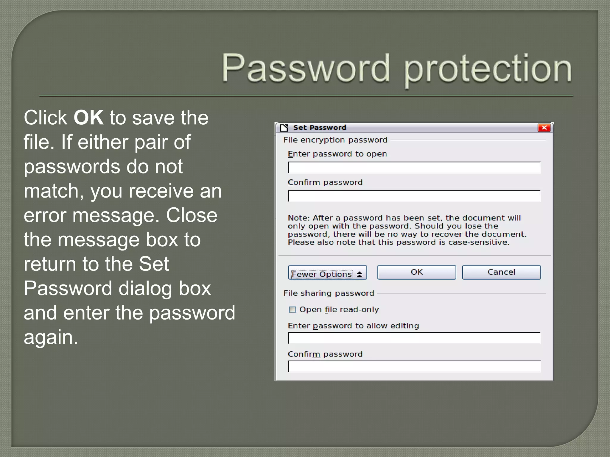 Click OK to save the
file. If either pair of
passwords do not
match, you receive an
error message. Close
the message box to
return to the Set
Password dialog box
and enter the password
again.
 