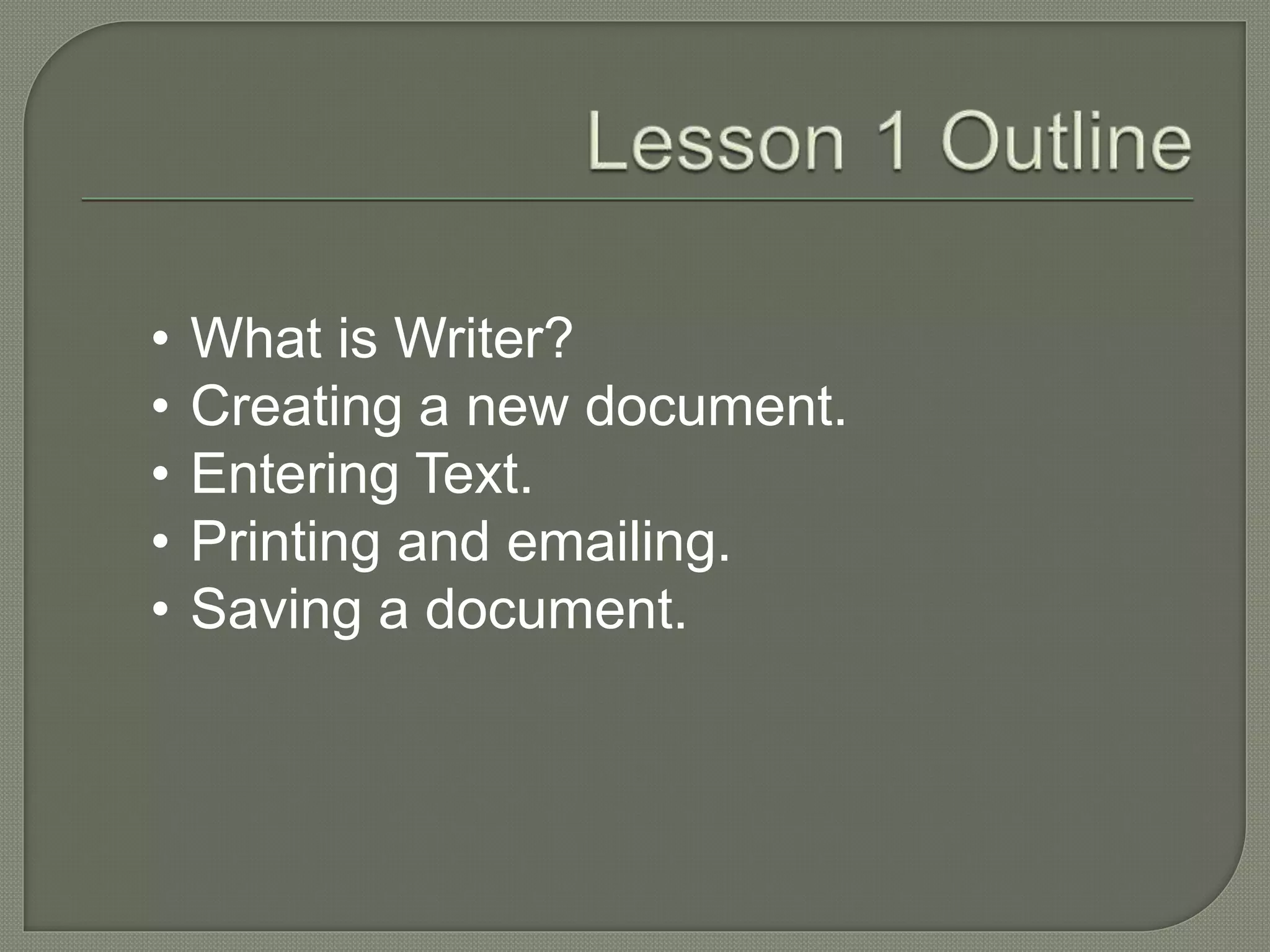 • What is Writer?
• Creating a new document.
• Entering Text.
• Printing and emailing.
• Saving a document.
 