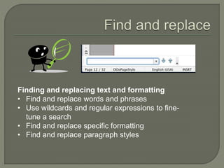 Finding and replacing text and formatting
• Find and replace words and phrases
• Use wildcards and regular expressions to fine-
tune a search
• Find and replace specific formatting
• Find and replace paragraph styles
 
