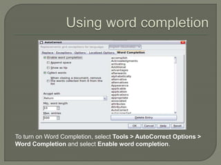 To turn on Word Completion, select Tools > AutoCorrect Options >
Word Completion and select Enable word completion.
 