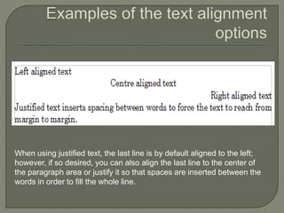 When using justified text, the last line is by default aligned to the left;
however, if so desired, you can also align the last line to the center of
the paragraph area or justify it so that spaces are inserted between the
words in order to fill the whole line.
 