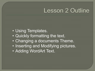• Using Templates.
• Quickly formatting the text.
• Changing a documents Theme.
• Inserting and Modifying pictures.
• Adding WordArt Text.
 