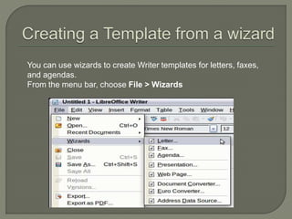 You can use wizards to create Writer templates for letters, faxes,
and agendas.
From the menu bar, choose File > Wizards
 