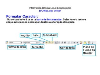 Informática Básica Linux Educacional BrOffice.org  Writer Formatar Caracter: Outro caminho é usar  a  barra de ferramentas . Selecione o texto e clique nos ícones correspondentes a alteração desejada. 