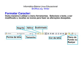 Informática Básica Linux Educacional BrOffice.org  Writer Formatar Caracter: Outra maneira é utilizar o menu ferramentas.  Selecione o texto, a ser modificado e, localize os ícones para fazer as alterações desejadas. 