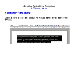 Informática Básica Linux Educacional BrOffice.org  Writer Formatar Páragrafo: Digite o texto e selecione (clique no mouse com o botão esquerdo e arraste) 