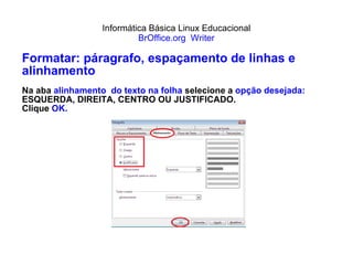 Informática Básica Linux Educacional BrOffice.org  Writer Formatar: páragrafo, espaçamento de linhas e alinhamento Na aba  alinhamento  do texto na folha  selecione a  opção desejada:  ESQUERDA, DIREITA, CENTRO OU JUSTIFICADO. Clique  OK. 