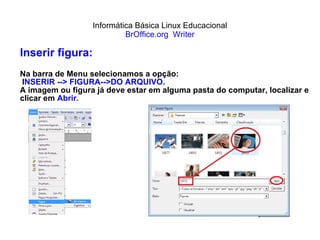 Informática Básica Linux Educacional BrOffice.org  Writer Inserir figura: Na barra de Menu selecionamos a opção: I NSERIR --> FIGURA-->DO ARQUIVO. A imagem ou figura já deve estar em alguma pasta do computar, localizar e clicar em  Abrir. 