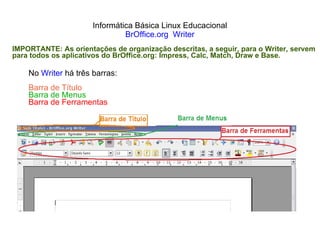 Informática Básica Linux Educacional BrOffice.org  Writer No  Writer  há três barras: Barra de Título Barra de Menus Barra de Ferramentas IMPORTANTE: As orientações de organização descritas, a seguir, para o Writer, servem  para todos os aplicativos do BrOffice.org: Impress, Calc, Match, Draw e Base. 