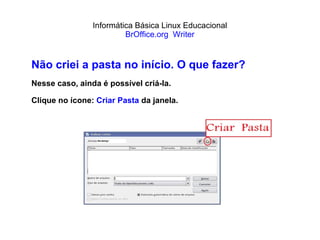 Informática Básica Linux Educacional BrOffice.org  Writer Não criei a pasta no início. O que fazer? Nesse caso, ainda é possível criá-la. Clique no ícone:  Criar Pasta  da janela. 