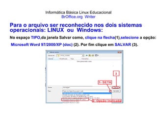 Informática Básica Linux Educacional BrOffice.org  Writer Para o arquivo ser reconhecido nos dois sistemas operacionais: LINUX  ou  Windows: No espaço  TIPO ,da janela Salvar como,  clique na flecha (1), selecione  a opção: Microsoft Word 97/2000/XP (doc)  (2). Por fim clique em  SALVAR  (3). 