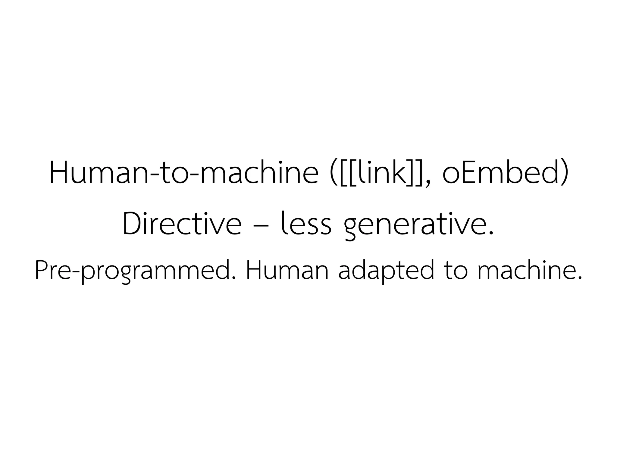 Human-to-machine ([[link]], oEmbed)
    Directive – less generative.
Pre-programmed. Human adapted to machine.
 