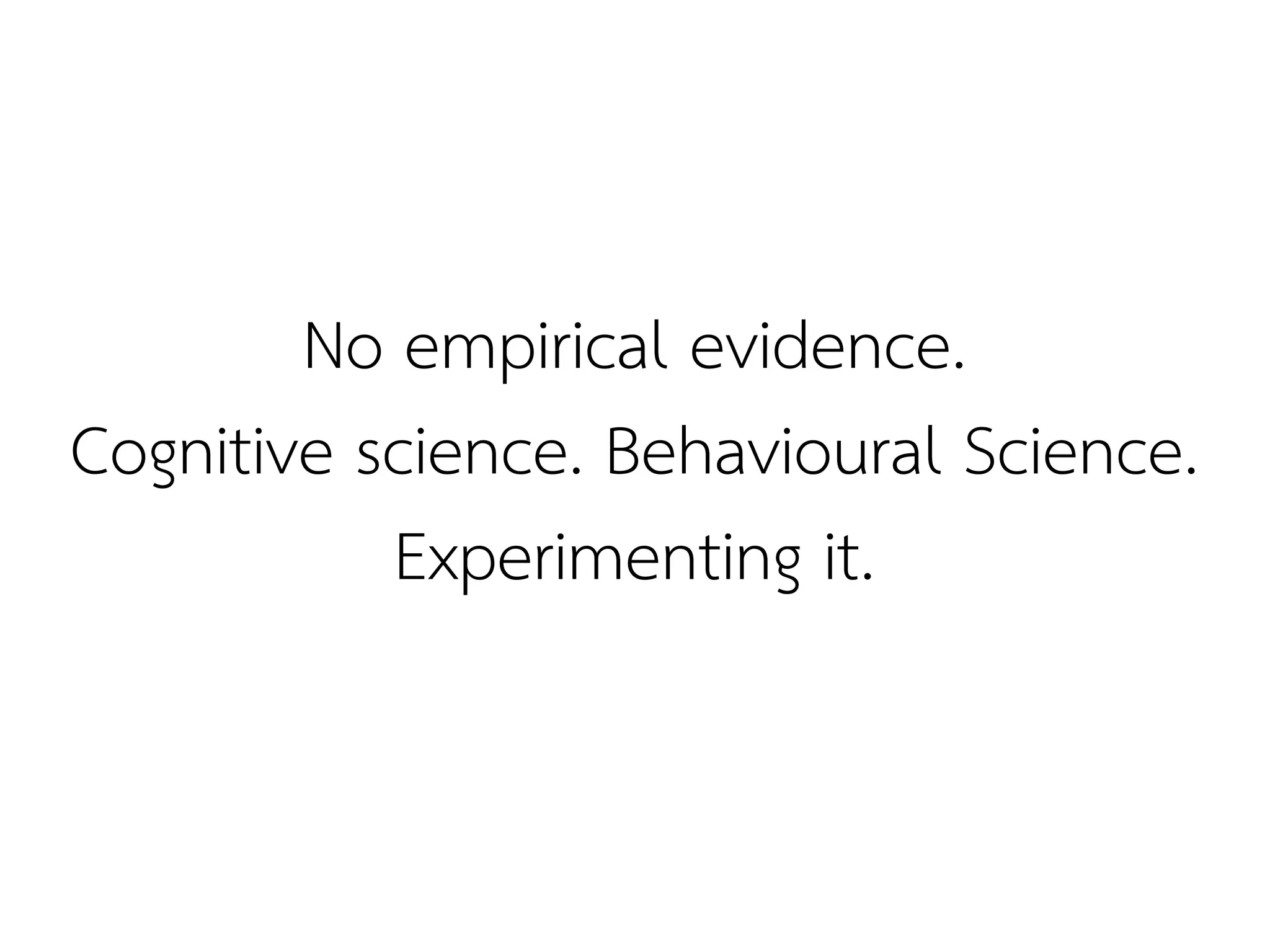 No empirical evidence.
Cognitive science. Behavioural Science.
           Experimenting it.
 