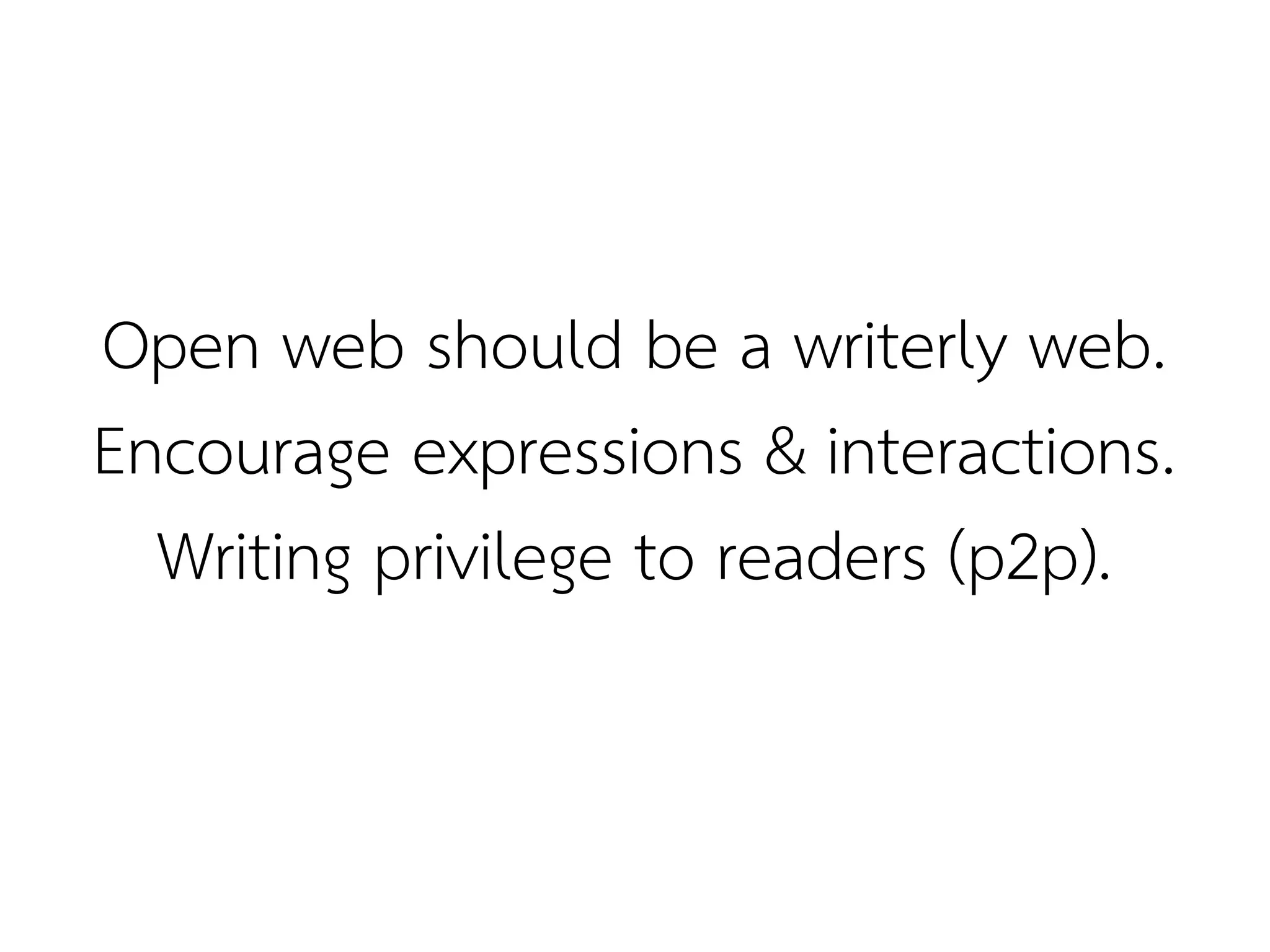 Open web should be a writerly web.
Encourage expressions & interactions.
  Writing privilege to readers (p2p).
 