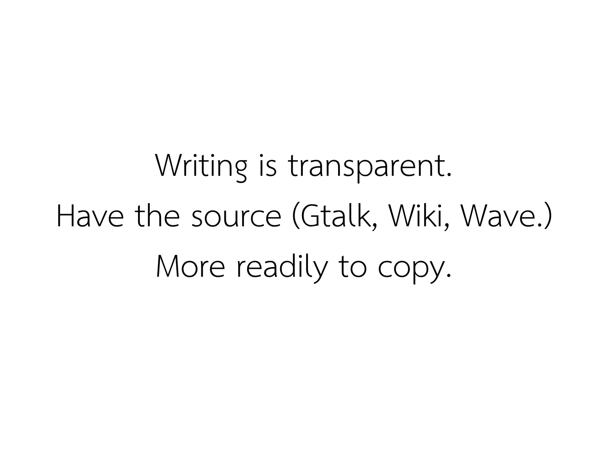 Writing is transparent.
Have the source (Gtalk, Wiki, Wave.)
       More readily to copy.
 