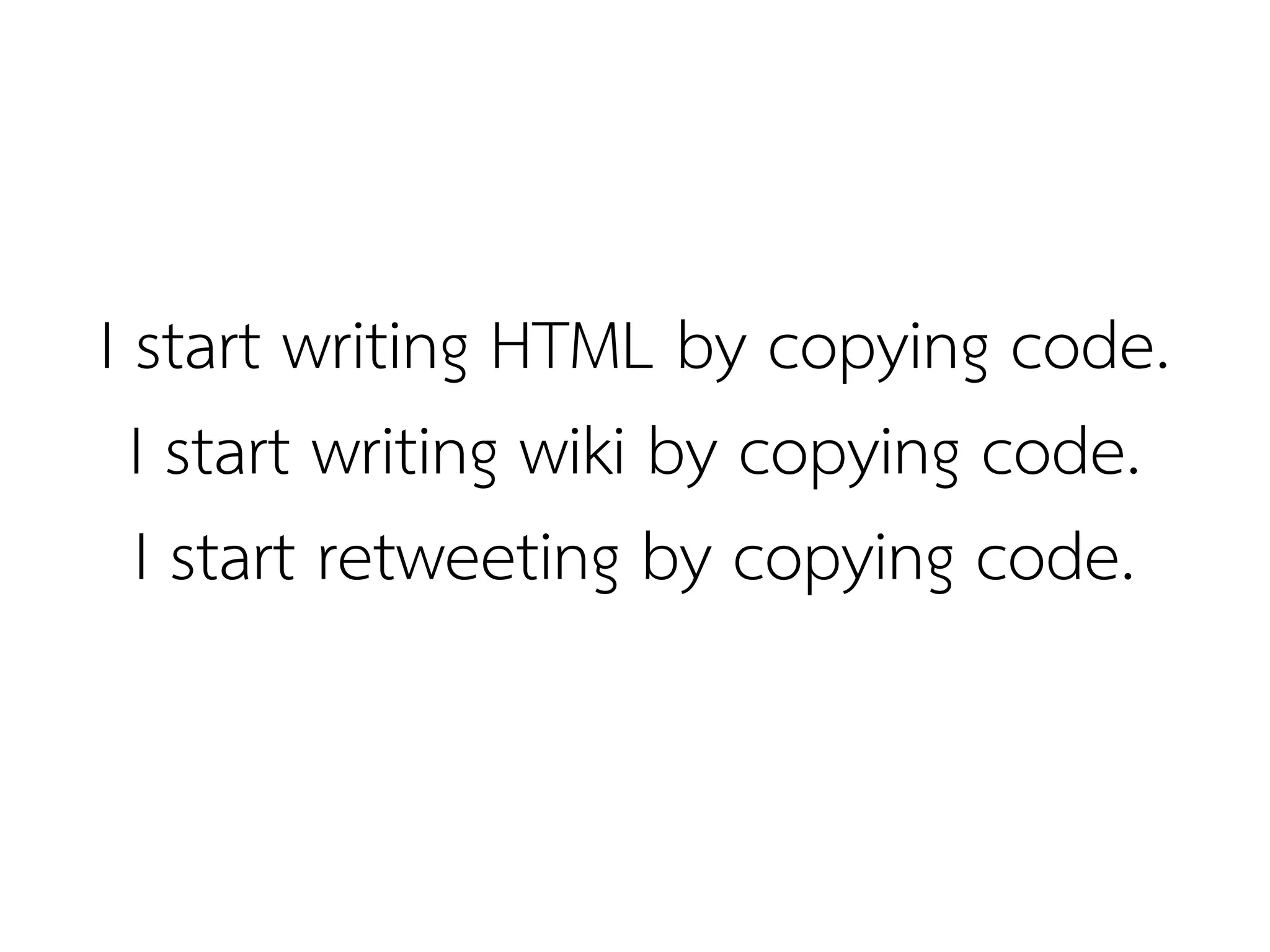 I start writing HTML by copying code.
  I start writing wiki by copying code.
  I start retweeting by copying code.
 
