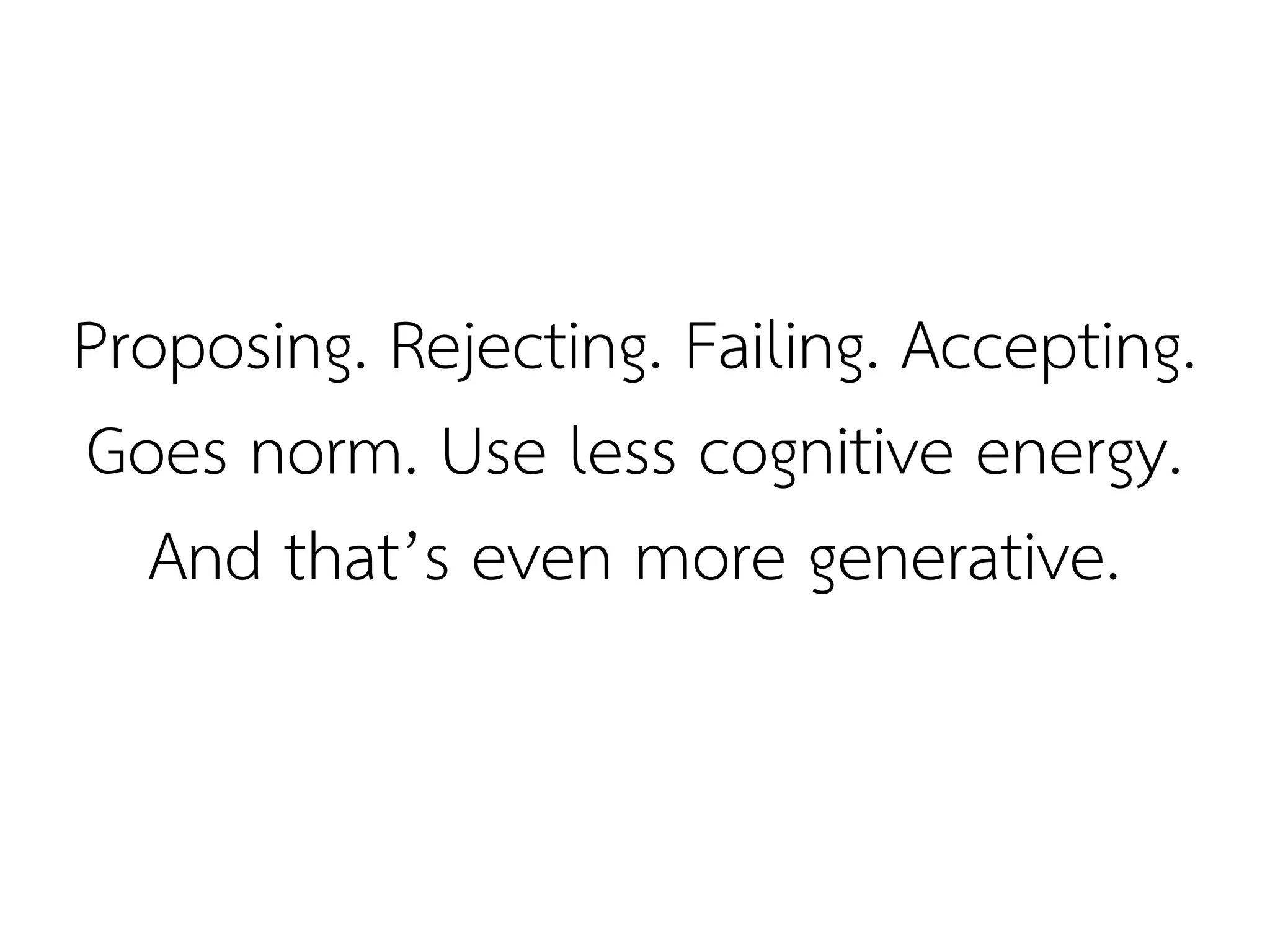 Proposing. Rejecting. Failing. Accepting.
Goes norm. Use less cognitive energy.
  And that’s even more generative.
 