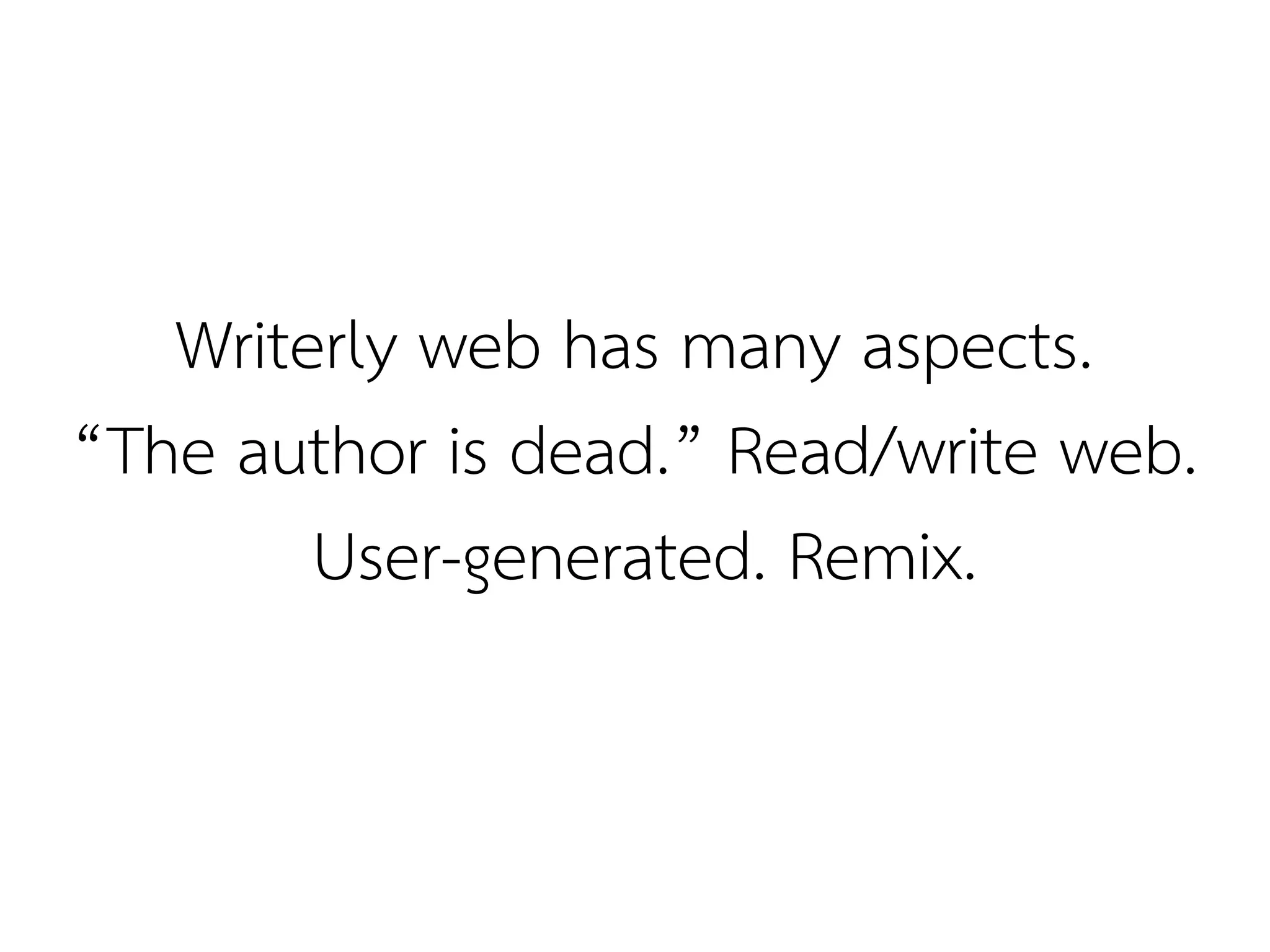 Writerly web has many aspects.
“The author is dead.” Read/write web.
        User-generated. Remix.
 