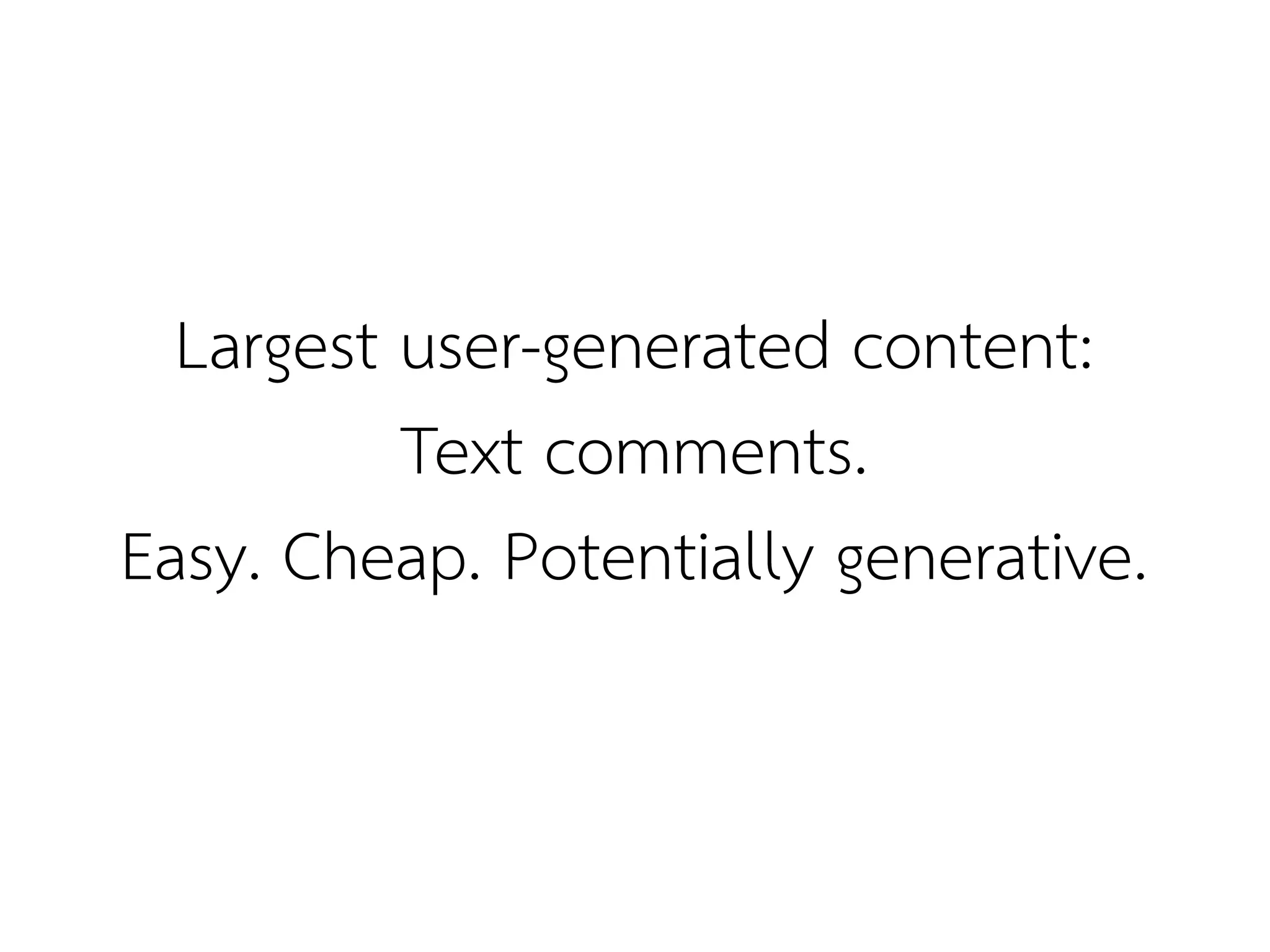 Largest user-generated content:
          Text comments.
Easy. Cheap. Potentially generative.
 