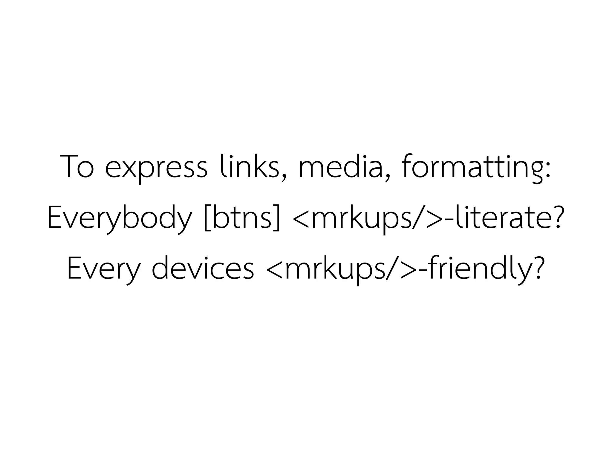 To express links, media, formatting:
Everybody [btns] <mrkups/>-literate?
 Every devices <mrkups/>-friendly?
 