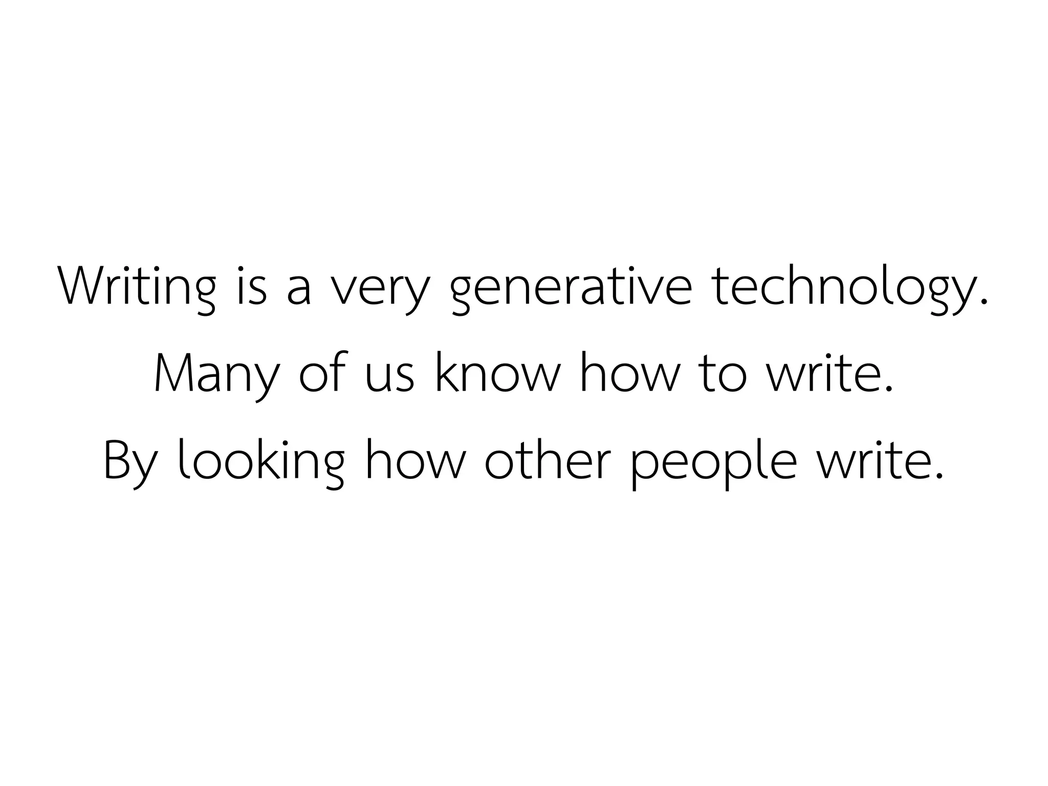 Writing is a very generative technology.
    Many of us know how to write.
 By looking how other people write.
 