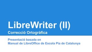 LibreWriter (II) 
Correcció Ortogràfica 
Presentació basada en 
Manual de LibreOffice de Escola Pia de Catalunya 
 