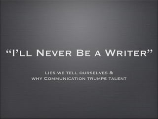 “I’ll Never Be a Writer”
        lies we tell ourselves &
    why Communication trumps talent
 