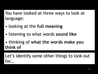 9
You have looked at three ways to look at
language:
• looking at the full meaning
• listening to what words sound like
• thinking of what the words make you
think of
Let’s identify some other things to look out
for…
 